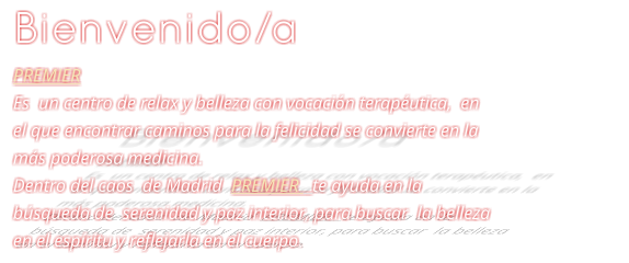 Bienvenido/a PREMIER Es  un centro de relax y belleza con vocacin teraputica,  en el que encontrar caminos para la felicidad se convierte en la ms poderosa medicina. Dentro del caos  de Madrid  PREMIER   te ayuda en la bsqueda de  serenidad y paz interior, para buscar  la belleza en el espritu y reflejarla en el cuerpo.